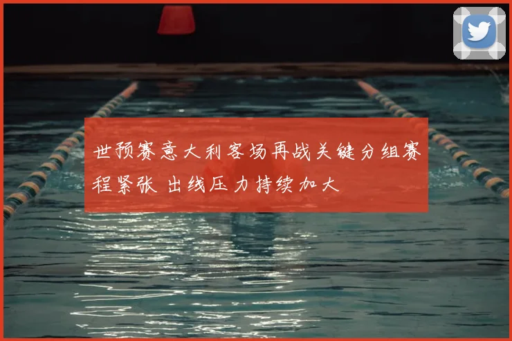 世预赛意大利客场再战关键分组赛程紧张 出线压力持续加大
