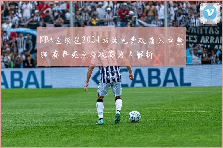 NBA全明星2024回放免费观看入口整理 赛事亮点与观赛看点解析