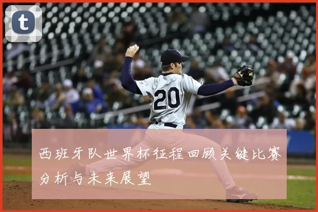 西班牙队世界杯征程回顾关键比赛分析与未来展望