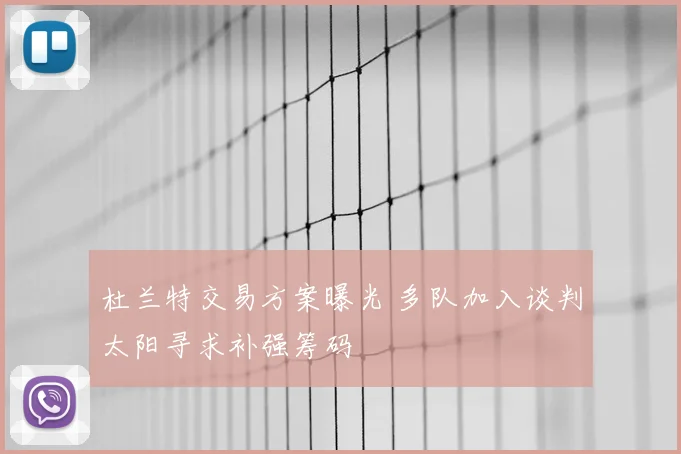 杜兰特交易方案曝光 多队加入谈判太阳寻求补强筹码