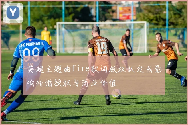 英超主题曲fire歌词版权认定或影响转播授权与商业价值