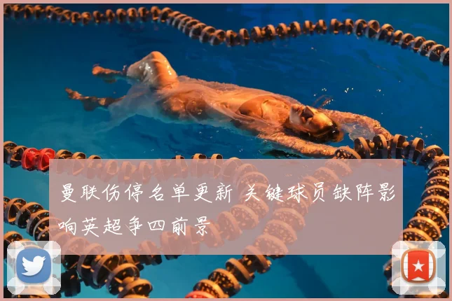 曼联伤停名单更新 关键球员缺阵影响英超争四前景