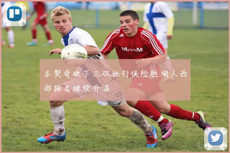 东契奇砍下三双独行侠险胜湖人西部排名继续升温