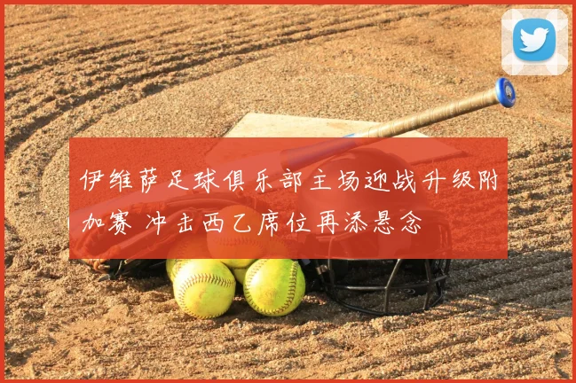 伊维萨足球俱乐部主场迎战升级附加赛 冲击西乙席位再添悬念