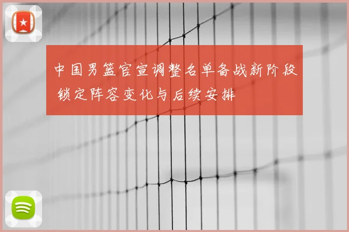 中国男篮官宣调整名单备战新阶段 锁定阵容变化与后续安排