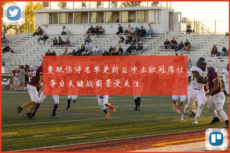 曼联伤停名单更新后冲击欧冠席位 争分关键战前景受关注