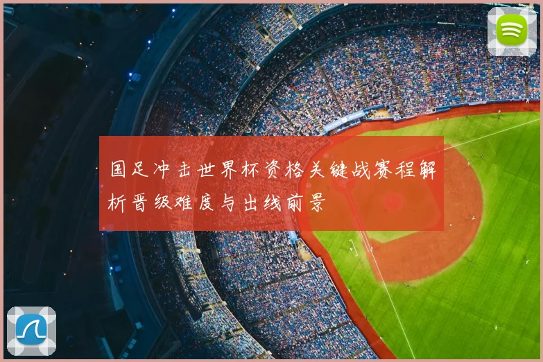 国足冲击世界杯资格关键战赛程解析晋级难度与出线前景