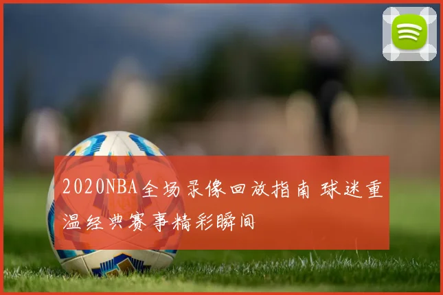 2020NBA全场录像回放指南 球迷重温经典赛事精彩瞬间