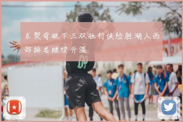 东契奇砍下三双独行侠险胜湖人西部排名继续升温