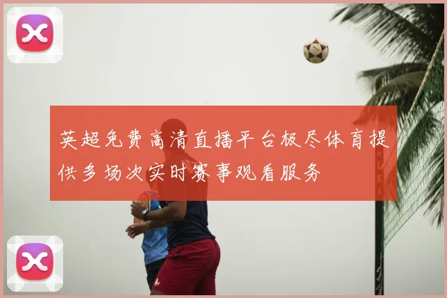 英超免费高清直播平台极尽体育提供多场次实时赛事观看服务