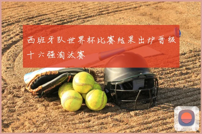 西班牙队世界杯比赛结果出炉晋级十六强淘汰赛