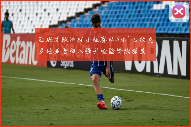 西班牙欧洲杯小组赛以3比1击败克罗地亚晋级八强并检验锋线深度