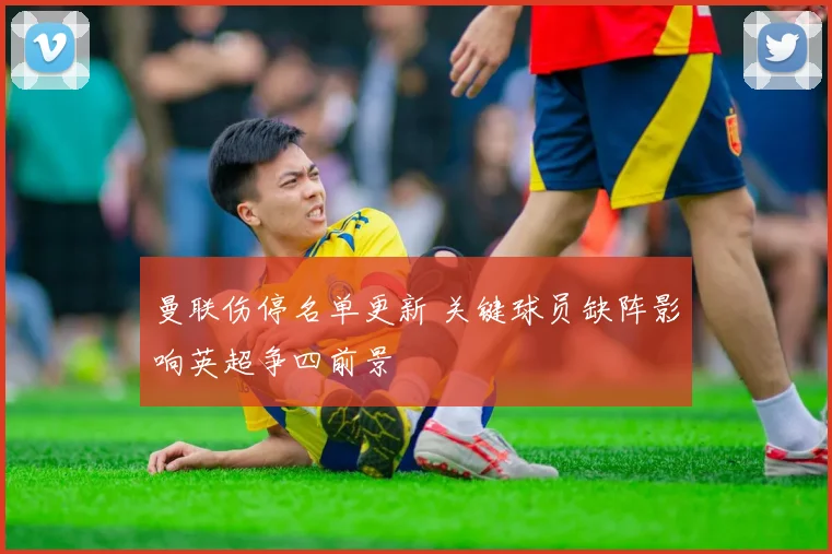 曼联伤停名单更新 关键球员缺阵影响英超争四前景