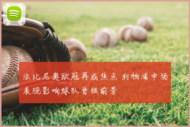 法比尼奥欧冠再成焦点 利物浦中场表现影响球队晋级前景