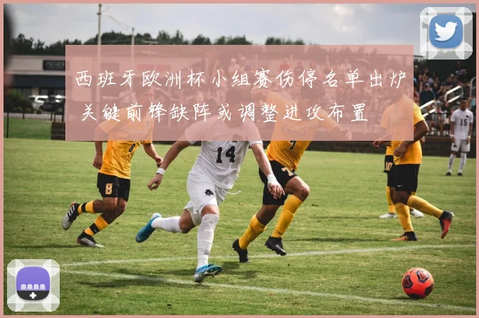 西班牙欧洲杯小组赛伤停名单出炉 关键前锋缺阵或调整进攻布置