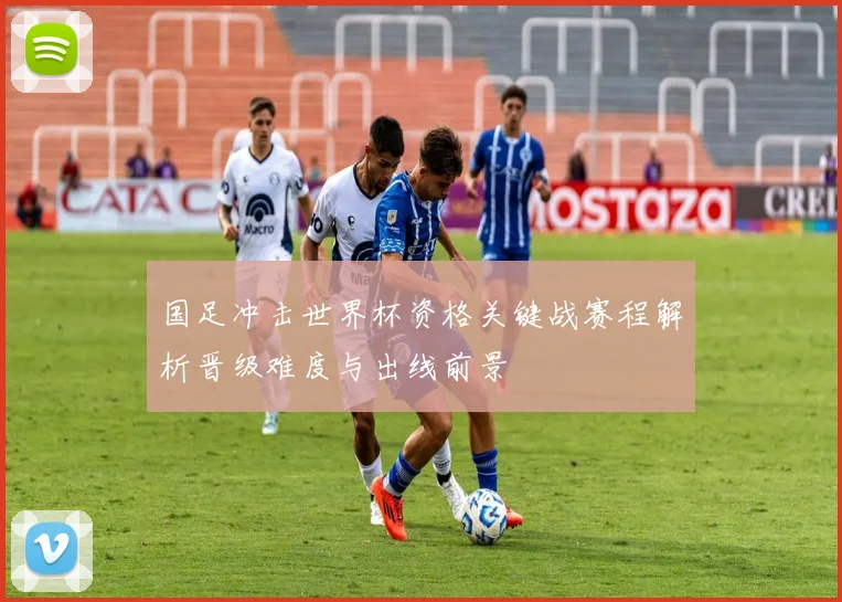 国足冲击世界杯资格关键战赛程解析晋级难度与出线前景