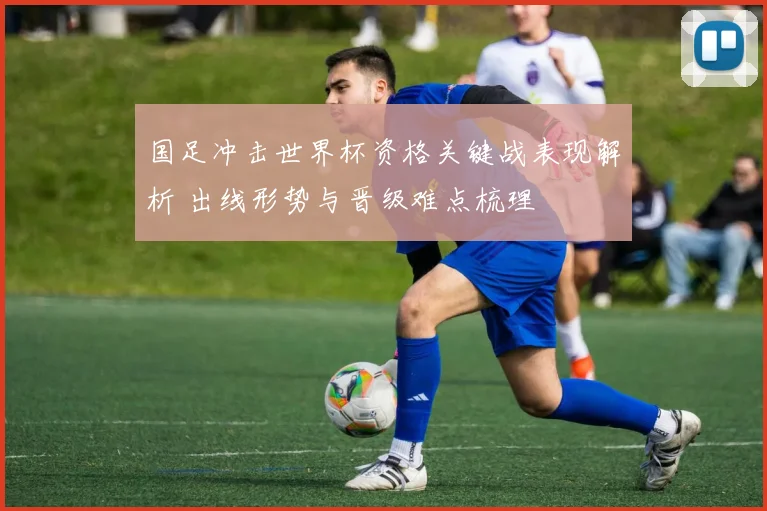 国足冲击世界杯资格关键战表现解析 出线形势与晋级难点梳理