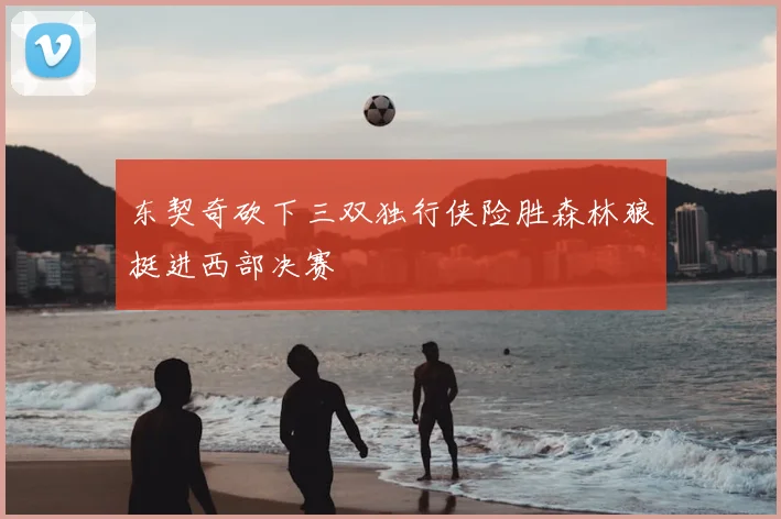 东契奇砍下三双独行侠险胜森林狼挺进西部决赛