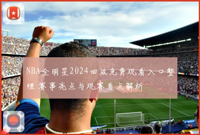 NBA全明星2024回放免费观看入口整理 赛事亮点与观赛看点解析