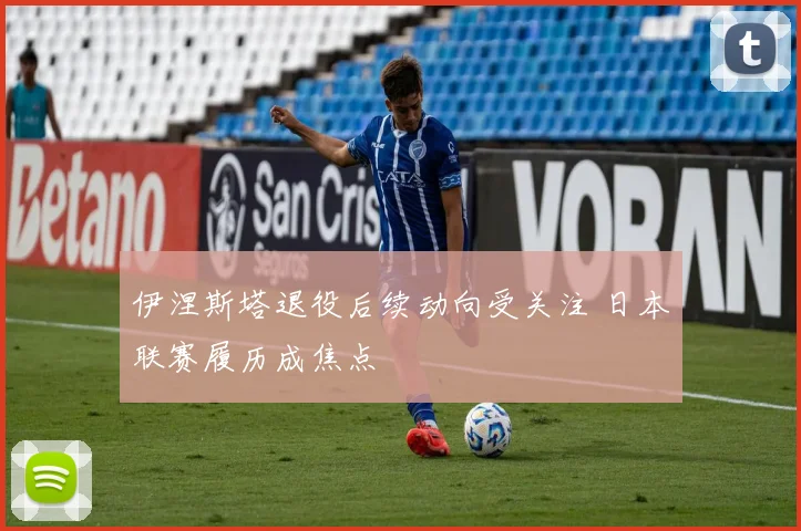 伊涅斯塔退役后续动向受关注 日本联赛履历成焦点