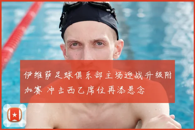 伊维萨足球俱乐部主场迎战升级附加赛 冲击西乙席位再添悬念