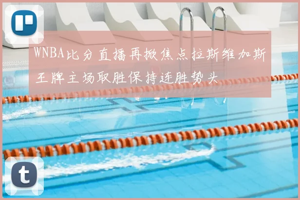 WNBA比分直播再掀焦点拉斯维加斯王牌主场取胜保持连胜势头