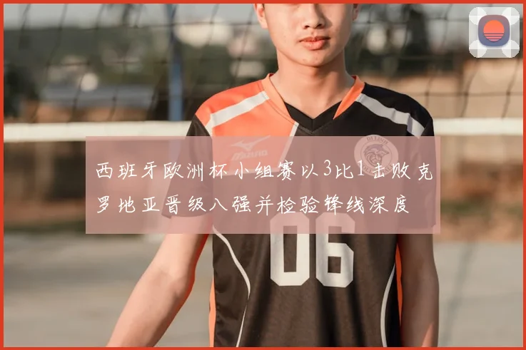 西班牙欧洲杯小组赛以3比1击败克罗地亚晋级八强并检验锋线深度