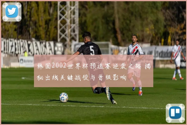 韩国2002世界杯预选赛逆袭之路 揭秘出线关键战役与晋级影响