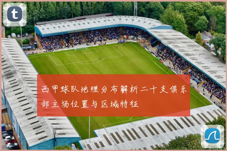 西甲球队地理分布解析二十支俱乐部主场位置与区域特征