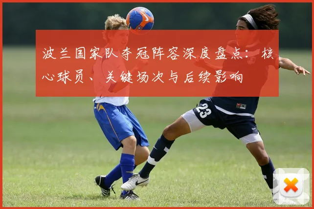 波兰国家队夺冠阵容深度盘点:核心球员、关键场次与后续影响