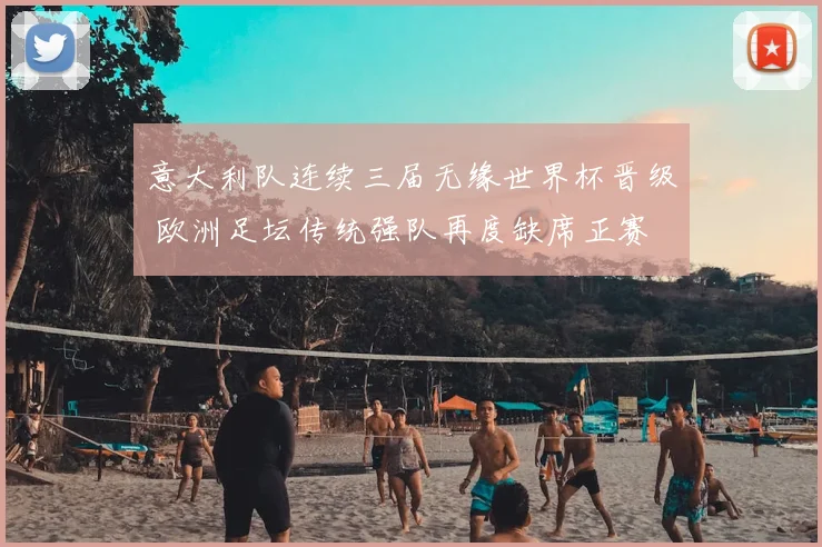 意大利队连续三届无缘世界杯晋级 欧洲足坛传统强队再度缺席正赛