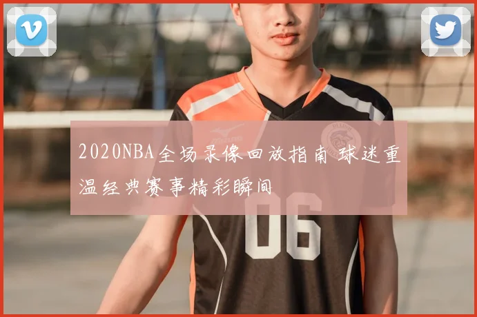 2020NBA全场录像回放指南 球迷重温经典赛事精彩瞬间