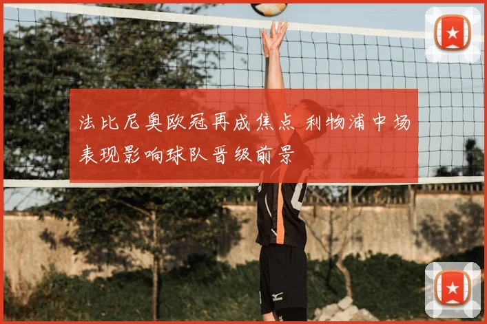 法比尼奥欧冠再成焦点 利物浦中场表现影响球队晋级前景