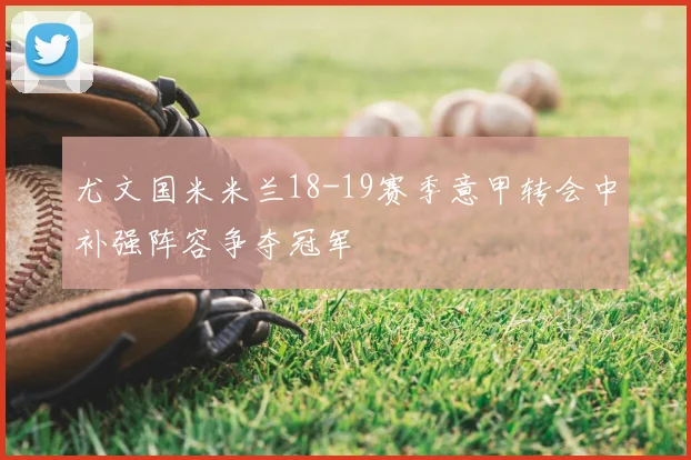 尤文国米米兰18-19赛季意甲转会中补强阵容争夺冠军