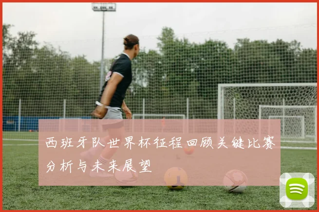西班牙队世界杯征程回顾关键比赛分析与未来展望