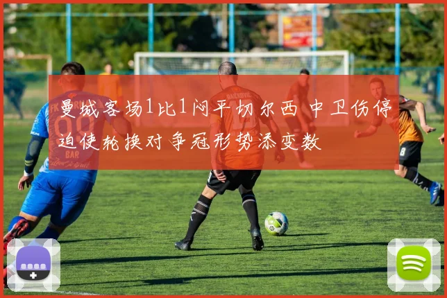 曼城客场1比1闷平切尔西 中卫伤停迫使轮换对争冠形势添变数