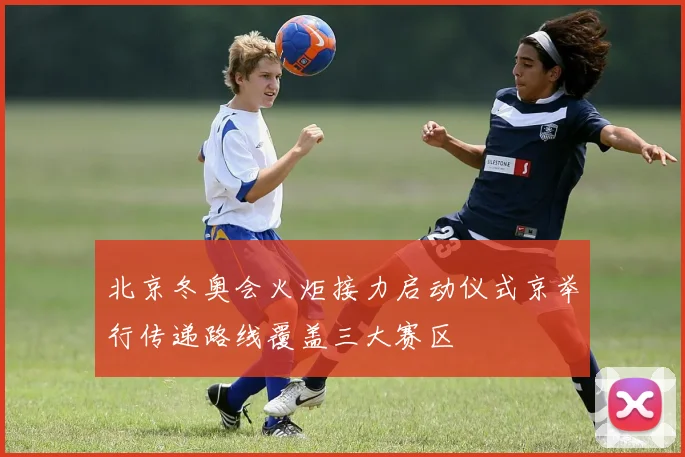 北京冬奥会火炬接力启动仪式京举行传递路线覆盖三大赛区