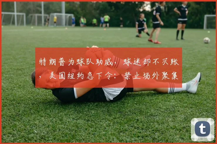 特朗普为球队助威,球迷却不买账,美国纽约急下令:禁止场外聚集