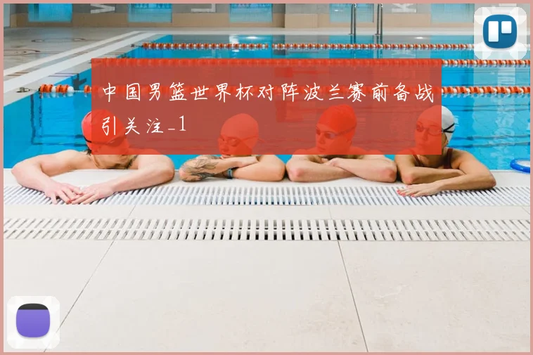 中国男篮世界杯对阵波兰赛前备战引关注_1