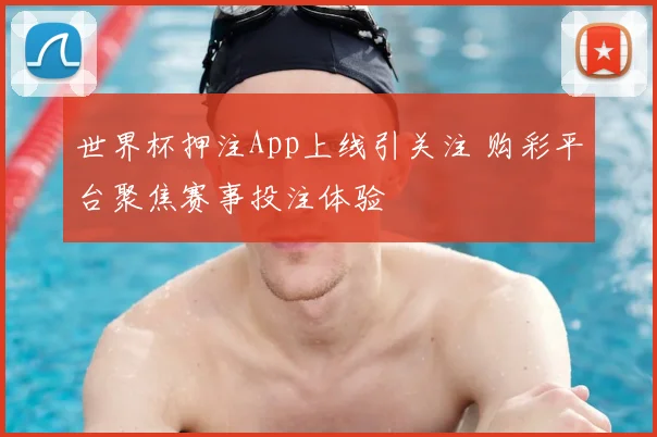 世界杯押注App上线引关注 购彩平台聚焦赛事投注体验