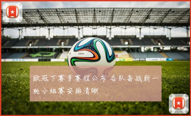 欧冠下赛季赛程公布 各队备战新一轮小组赛安排清晰