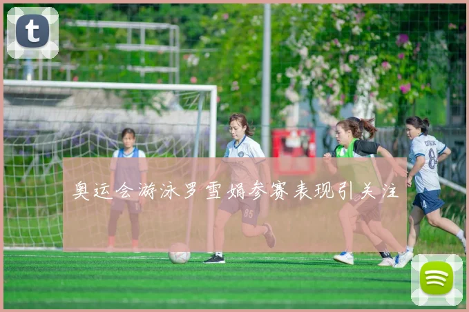 奥运会游泳罗雪娟参赛表现引关注