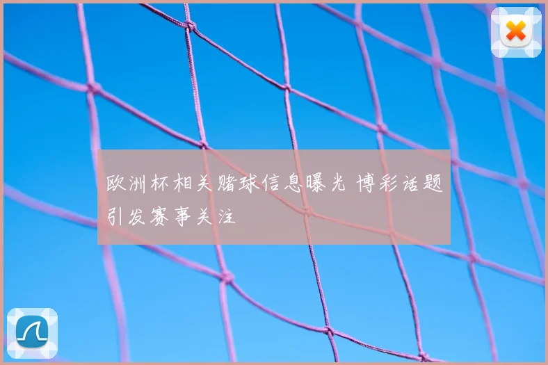 欧洲杯相关赌球信息曝光 博彩话题引发赛事关注