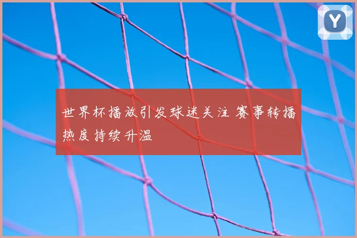 世界杯播放引发球迷关注 赛事转播热度持续升温