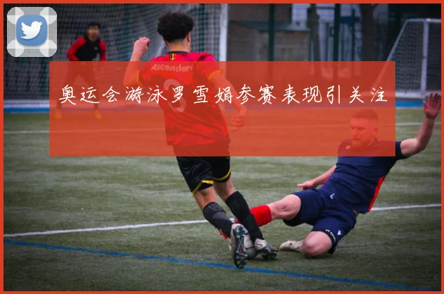 奥运会游泳罗雪娟参赛表现引关注