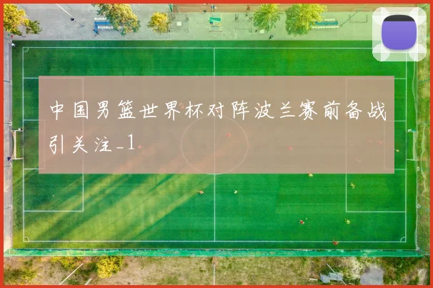 中国男篮世界杯对阵波兰赛前备战引关注_1