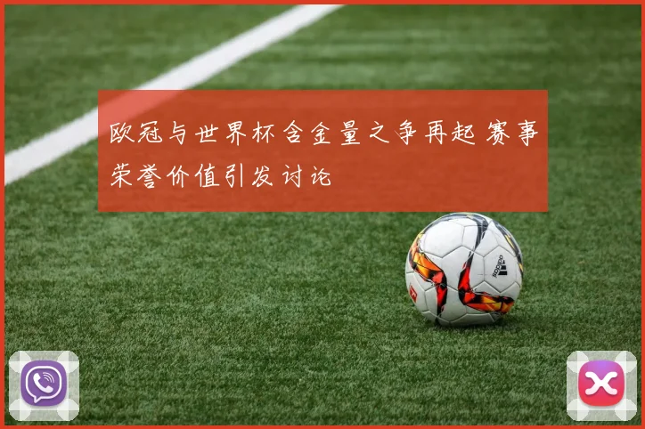 欧冠与世界杯含金量之争再起 赛事荣誉价值引发讨论
